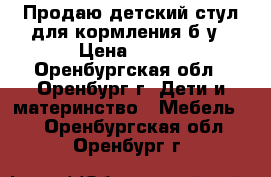 Продаю детский стул для кормления б/у › Цена ­ 600 - Оренбургская обл., Оренбург г. Дети и материнство » Мебель   . Оренбургская обл.,Оренбург г.